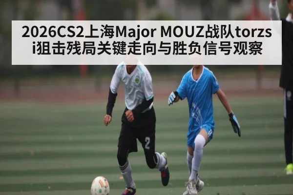 2026CS2上海Major MOUZ战队torzsi狙击残局关键走向与胜负信号观察