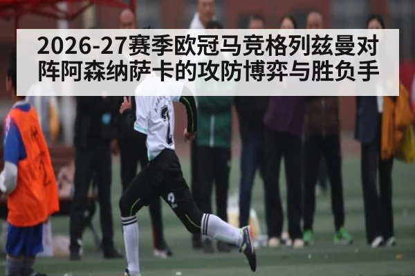 2026-27赛季欧冠马竞格列兹曼对阵阿森纳萨卡的攻防博弈与胜负手