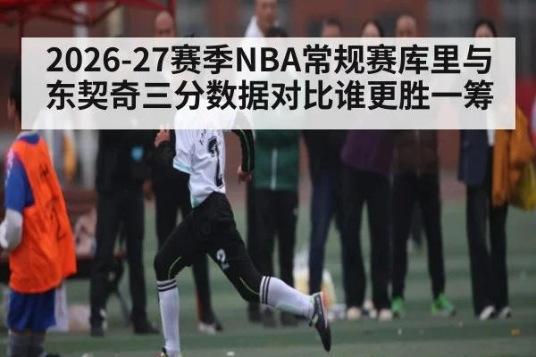 2026-27赛季NBA常规赛库里与东契奇三分数据对比谁更胜一筹