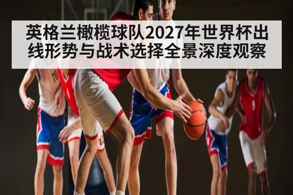 英格兰橄榄球队2027年世界杯出线形势与战术选择全景深度观察